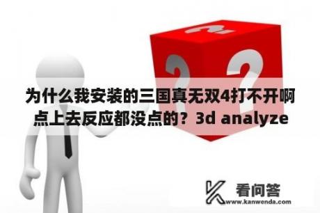 为什么我安装的三国真无双4打不开啊点上去反应都没点的？3d analyze