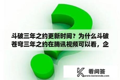 斗破三年之约更新时间？为什么斗破苍穹三年之约在腾讯视频可以看，企鹅电视看不了？