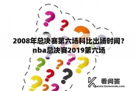 2008年总决赛第六场科比出场时间？nba总决赛2019第六场