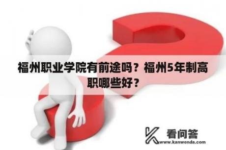 福州职业学院有前途吗？福州5年制高职哪些好？