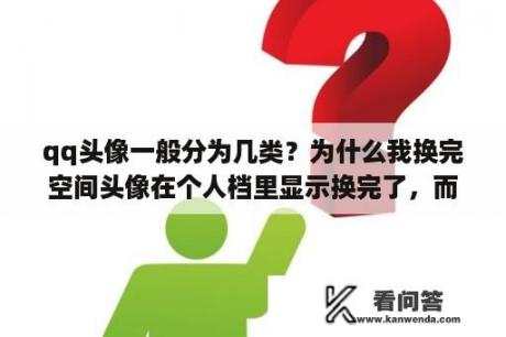 qq头像一般分为几类？为什么我换完空间头像在个人档里显示换完了，而留言的头像却没变？