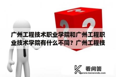 广州工程技术职业学院和广州工程职业技术学院有什么不同？广州工程技术职业学院代码？