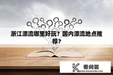 浙江漂流哪里好玩？国内漂流地点推荐？