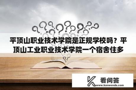 平顶山职业技术学院是正规学校吗？平顶山工业职业技术学院一个宿舍住多少人？