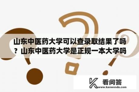 山东中医药大学可以查录取结果了吗？山东中医药大学是正规一本大学吗高考分数是多少？