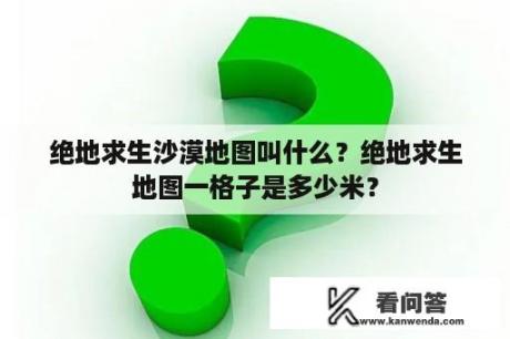 绝地求生沙漠地图叫什么？绝地求生地图一格子是多少米？