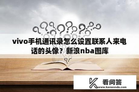 vivo手机通讯录怎么设置联系人来电话的头像？新浪nba图库