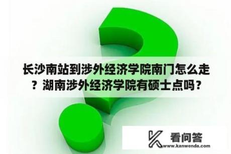 长沙南站到涉外经济学院南门怎么走？湖南涉外经济学院有硕士点吗？