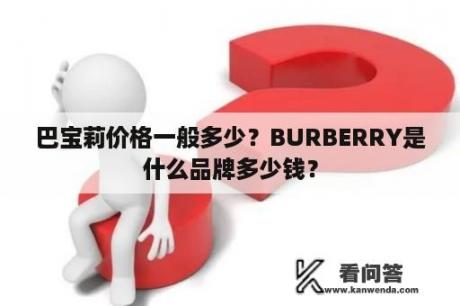 巴宝莉价格一般多少？BURBERRY是什么品牌多少钱？