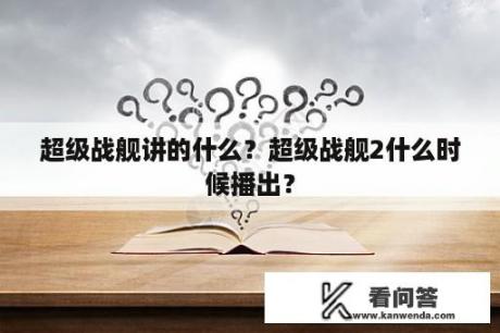 超级战舰讲的什么？超级战舰2什么时候播出？