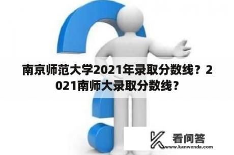 南京师范大学2021年录取分数线？2021南师大录取分数线？