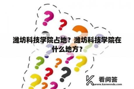 潍坊科技学院占地？潍坊科技学院在什么地方？