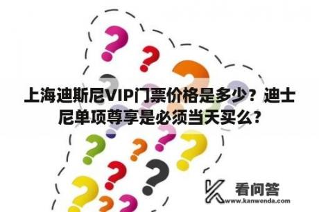 上海迪斯尼VIP门票价格是多少？迪士尼单项尊享是必须当天买么？