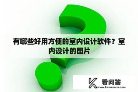 有哪些好用方便的室内设计软件？室内设计的图片