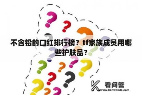 不含铅的口红排行榜？tf家族成员用哪些护肤品？