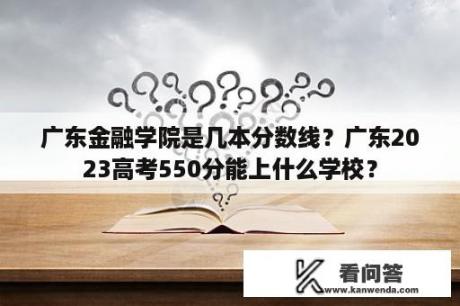 广东金融学院是几本分数线？广东2023高考550分能上什么学校？