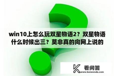 win10上怎么玩双星物语2？双星物语什么时候出三？莫非真的向网上说的17 20年？玩完都要祖孙三代一起玩？