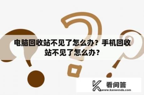 电脑回收站不见了怎么办？手机回收站不见了怎么办？