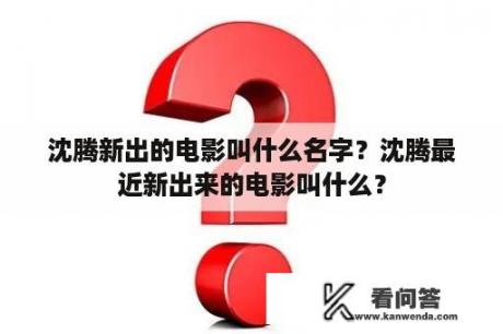 沈腾新出的电影叫什么名字？沈腾最近新出来的电影叫什么？