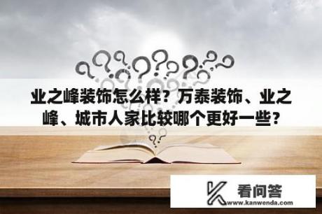 业之峰装饰怎么样？万泰装饰、业之峰、城市人家比较哪个更好一些？