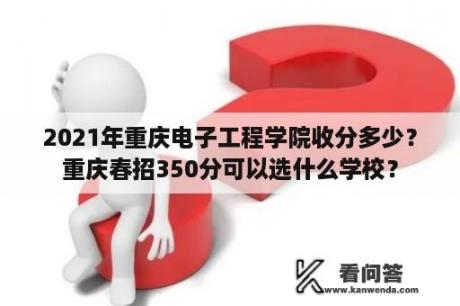 2021年重庆电子工程学院收分多少？重庆春招350分可以选什么学校？