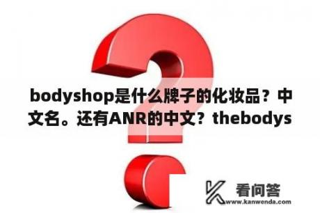 bodyshop是什么牌子的化妆品？中文名。还有ANR的中文？thebodyshop的生产日期？