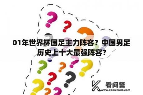 01年世界杯国足主力阵容？中国男足历史上十大最强阵容？