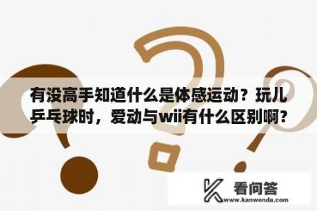 有没高手知道什么是体感运动？玩儿乒乓球时，爱动与wii有什么区别啊？