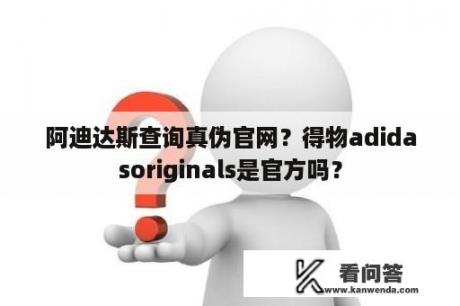 阿迪达斯查询真伪官网？得物adidasoriginals是官方吗？