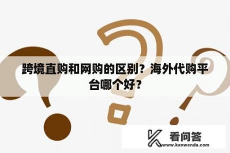 跨境直购和网购的区别？海外代购平台哪个好？