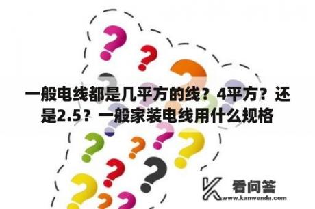 一般电线都是几平方的线？4平方？还是2.5？一般家装电线用什么规格