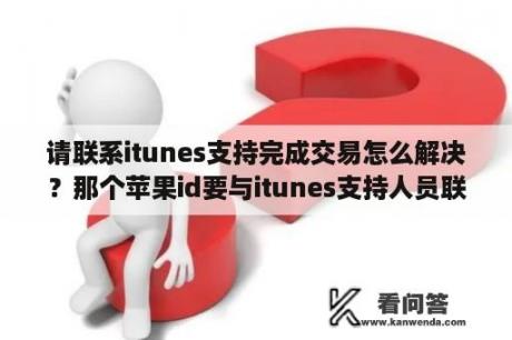 请联系itunes支持完成交易怎么解决？那个苹果id要与itunes支持人员联系是什么意思？