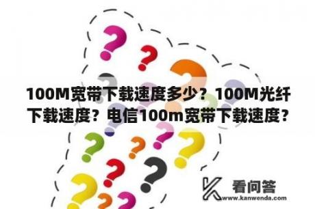 100M宽带下载速度多少？100M光纤下载速度？电信100m宽带下载速度？