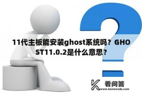 11代主板能安装ghost系统吗？GHOST11.0.2是什么意思？