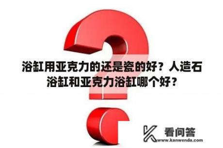 浴缸用亚克力的还是瓷的好？人造石浴缸和亚克力浴缸哪个好？