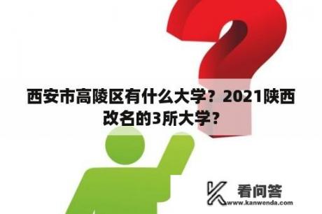 西安市高陵区有什么大学？2021陕西改名的3所大学？