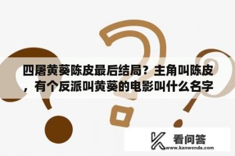 四屠黄葵陈皮最后结局？主角叫陈皮，有个反派叫黄葵的电影叫什么名字？