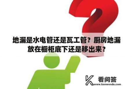 地漏是水电管还是瓦工管？厨房地漏放在橱柜底下还是移出来？