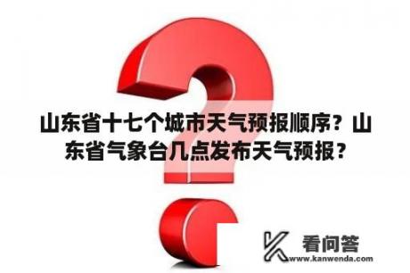 山东省十七个城市天气预报顺序？山东省气象台几点发布天气预报？