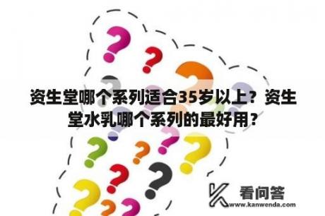 资生堂哪个系列适合35岁以上？资生堂水乳哪个系列的最好用？