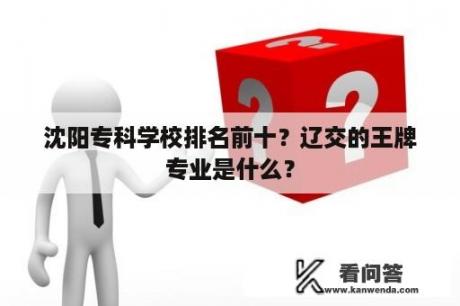 沈阳专科学校排名前十？辽交的王牌专业是什么？