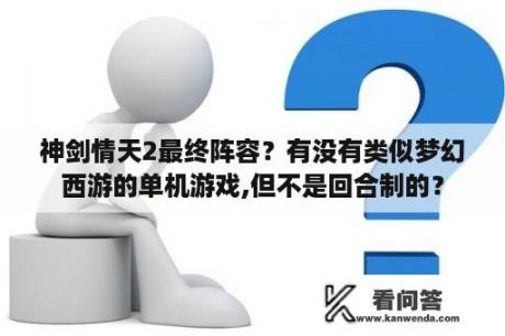 神剑情天2最终阵容？有没有类似梦幻西游的单机游戏,但不是回合制的？