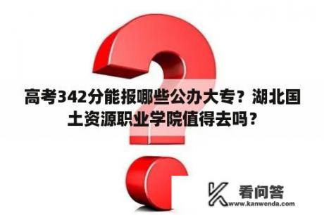 高考342分能报哪些公办大专？湖北国土资源职业学院值得去吗？