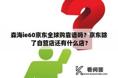 森海ie60京东全球购靠谱吗？京东除了自营店还有什么店？