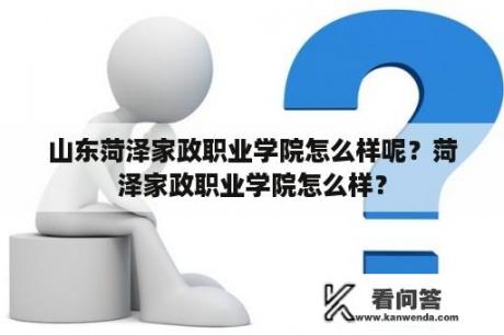 山东菏泽家政职业学院怎么样呢？菏泽家政职业学院怎么样？