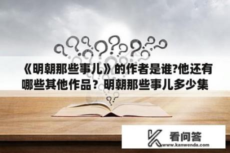 《明朝那些事儿》的作者是谁?他还有哪些其他作品？明朝那些事儿多少集？