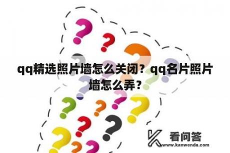 qq精选照片墙怎么关闭？qq名片照片墙怎么弄？