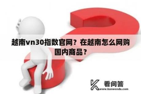 越南vn30指数官网？在越南怎么网购国内商品？