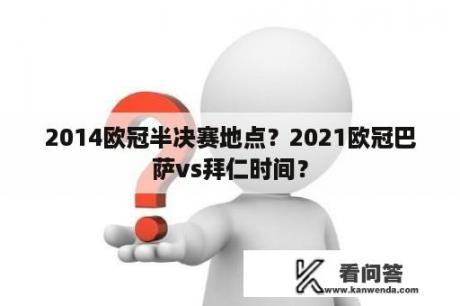 2014欧冠半决赛地点？2021欧冠巴萨vs拜仁时间？