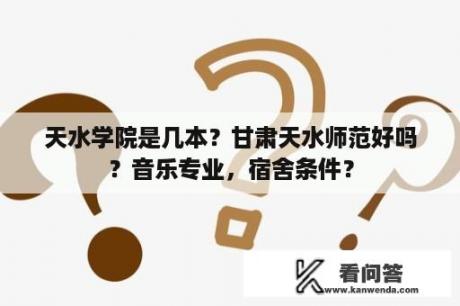 天水学院是几本？甘肃天水师范好吗？音乐专业，宿舍条件？